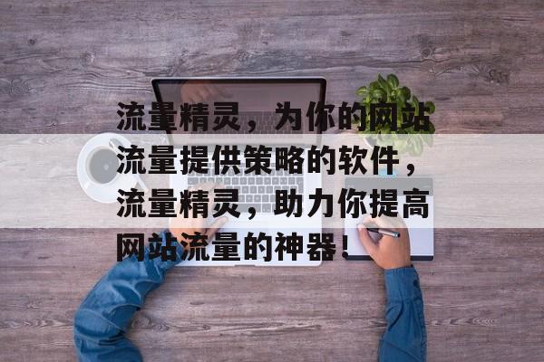 流量精灵,为你的网站流量提供策略的软件,流量精灵,助力你提高网站流量的神器! 流量精灵,为你的网站流量提供策略的软件,流量精灵,助力你提高网站流量的神器!
