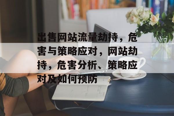 出售网站流量劫持,危害与策略应对,网站劫持,危害分析、策略应对及如何预防 出售网站流量劫持,危害与策略应对,网站劫持,危害分析、策略应对及如何预防