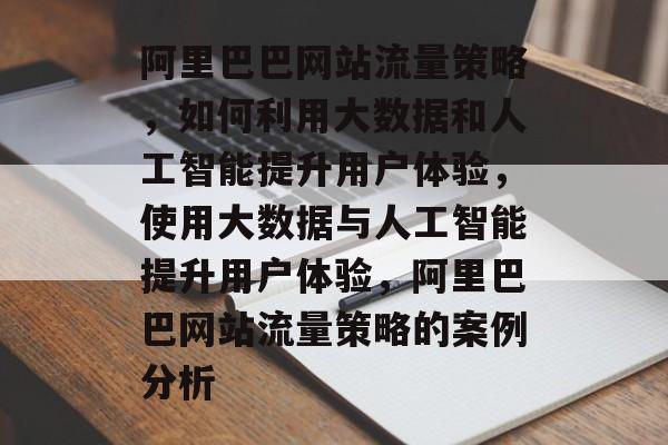 阿里巴巴网站流量策略，如何利用大数据和人工智能提升用户体验，使用大数据与人工智能提升用户体验，阿里巴巴网站流量策略的案例分析