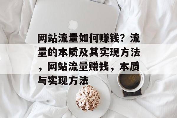 网站流量如何赚钱?流量的本质及其实现方法,网站流量赚钱,本质与实现方法 网站流量如何赚钱?流量的本质及其实现方法,网站流量赚钱,本质与实现方法