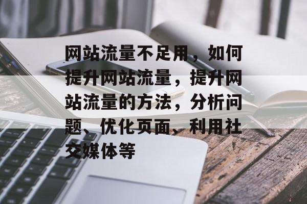 网站流量不足用,如何提升网站流量,提升网站流量的方法,分析问题、优化页面、利用社交媒体等 网站流量不足用,如何提升网站流量,提升网站流量的方法,分析问题、优化页面、利用社交媒体等