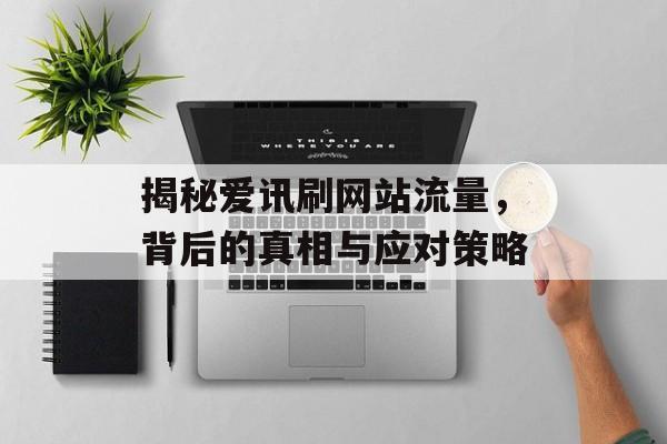 揭秘爱讯刷网站流量,背后的真相与应对策略 揭秘爱讯刷网站流量,背后的真相与应对策略