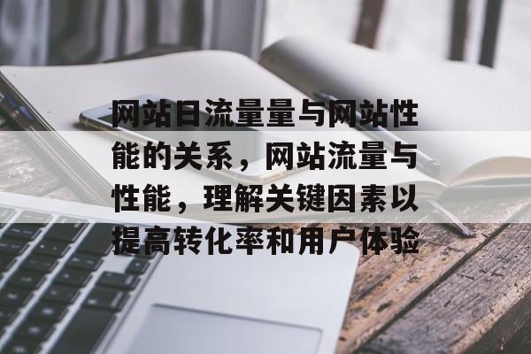 网站日流量量与网站性能的关系，网站流量与性能，理解关键因素以提高转化率和用户体验