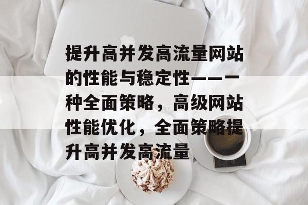 提升高并发高流量网站的性能与稳定性——一种全面策略,高级网站性能优化,全面策略提升高并发高流量 提升高并发高流量网站的性能与稳定性——一种全面策略,高级网站性能优化,全面策略提升高并发高流量