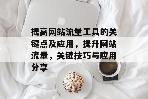 提高网站流量工具的关键点及应用，提升网站流量，关键技巧与应用分享