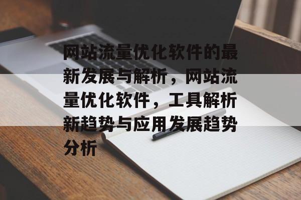 网站流量优化软件的最新发展与解析,网站流量优化软件,工具解析新趋势与应用发展趋势分析 网站流量优化软件的最新发展与解析,网站流量优化软件,工具解析新趋势与应用发展趋势分析