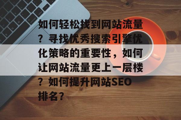 如何轻松找到网站流量?寻找优秀搜索引擎优化策略的重要性,如何让网站流量更上一层楼?如何提升网站SEO排名? 如何轻松找到网站流量?寻找优秀搜索引擎优化策略的重要性,如何让网站流量更上一层楼?如何提升网站SEO排名?