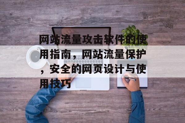 网站流量攻击软件的使用指南,网站流量保护,安全的网页设计与使用技巧 网站流量攻击软件的使用指南,网站流量保护,安全的网页设计与使用技巧
