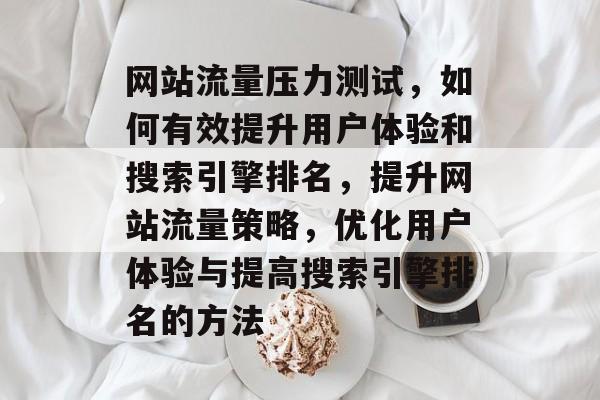 网站流量压力测试,如何有效提升用户体验和搜索引擎排名,提升网站流量策略,优化用户体验与提高搜索引擎排名的方法 网站流量压力测试,如何有效提升用户体验和搜索引擎排名,提升网站流量策略,优化用户体验与提高搜索引擎排名的方法
