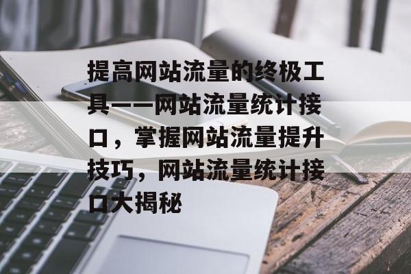 提高网站流量的终极工具——网站流量统计接口,掌握网站流量提升技巧,网站流量统计接口大揭秘 提高网站流量的终极工具——网站流量统计接口,掌握网站流量提升技巧,网站流量统计接口大揭秘