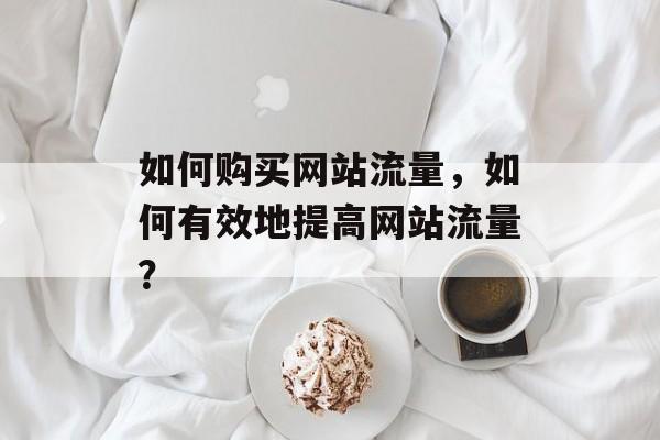 如何购买网站流量,如何有效地提高网站流量? 如何购买网站流量,如何有效地提高网站流量?