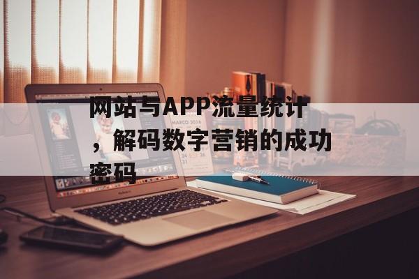 网站与APP流量统计,解码数字营销的成功密码 网站与APP流量统计,解码数字营销的成功密码