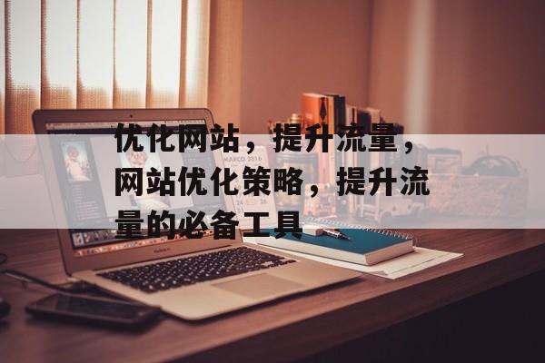 优化网站，提升流量，网站优化策略，提升流量的必备工具