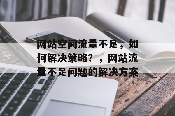 网站空间流量不足,如何解决策略?,网站流量不足问题的解决方案 网站空间流量不足,如何解决策略?,网站流量不足问题的解决方案