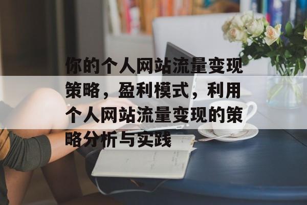 你的个人网站流量变现策略,盈利模式,利用个人网站流量变现的策略分析与实践 你的个人网站流量变现策略,盈利模式,利用个人网站流量变现的策略分析与实践