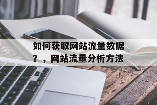 如何获取网站流量数据?,网站流量分析方法 如何获取网站流量数据?,网站流量分析方法
