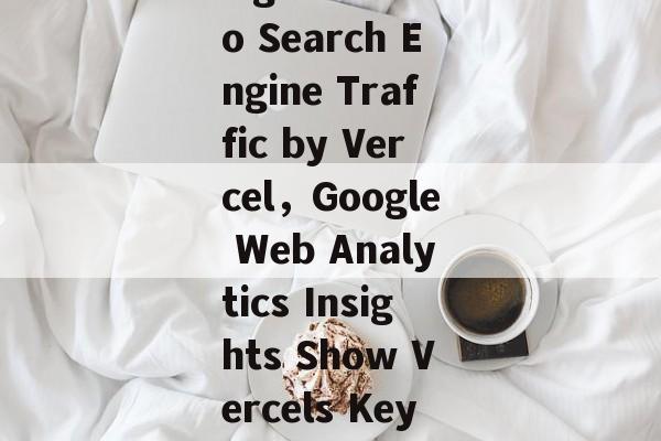 Title: Google Web Analytics Insights into Search Engine Traffic by Vercel,Google Web Analytics Insights Show Vercels Key Data About Search Engine Traffic Title: Google Web Analytics Insights into Search Engine Traffic by Vercel,Google Web Analytics Insights Show Vercels Key Data About Search Engine Traffic
