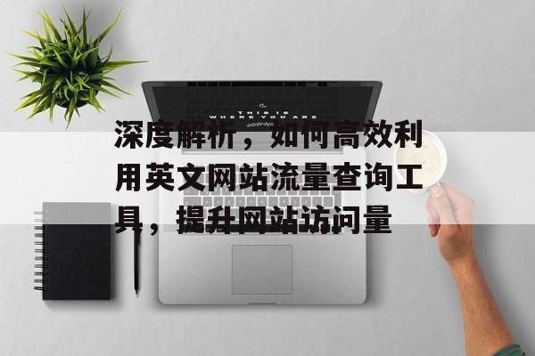 深度解析,如何高效利用英文网站流量查询工具,提升网站访问量 深度解析,如何高效利用英文网站流量查询工具,提升网站访问量
