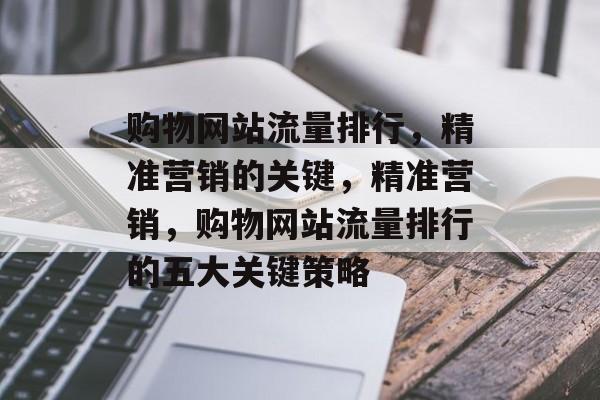 购物网站流量排行,精准营销的关键,精准营销,购物网站流量排行的五大关键策略 购物网站流量排行,精准营销的关键,精准营销,购物网站流量排行的五大关键策略