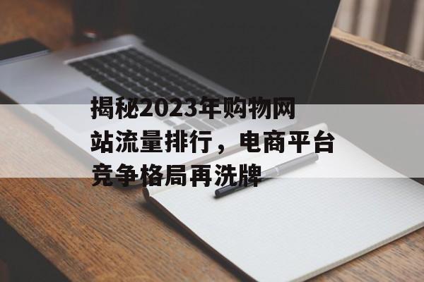 揭秘2023年购物网站流量排行,电商平台竞争格局再洗牌 揭秘2023年购物网站流量排行,电商平台竞争格局再洗牌