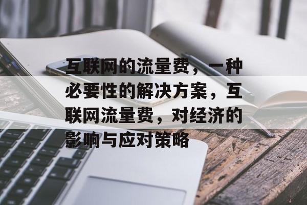 互联网的流量费,一种必要性的解决方案,互联网流量费,对经济的影响与应对策略 互联网的流量费,一种必要性的解决方案,互联网流量费,对经济的影响与应对策略