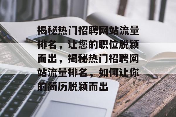 揭秘热门招聘网站流量排名，让您的职位脱颖而出，揭秘热门招聘网站流量排名，如何让你的简历脱颖而出