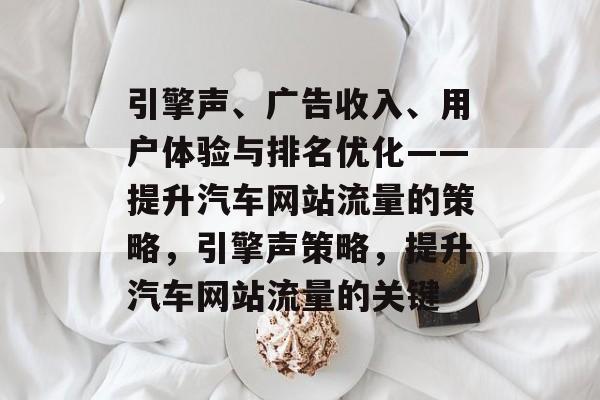 引擎声、广告收入、用户体验与排名优化——提升汽车网站流量的策略,引擎声策略,提升汽车网站流量的关键 引擎声、广告收入、用户体验与排名优化——提升汽车网站流量的策略,引擎声策略,提升汽车网站流量的关键