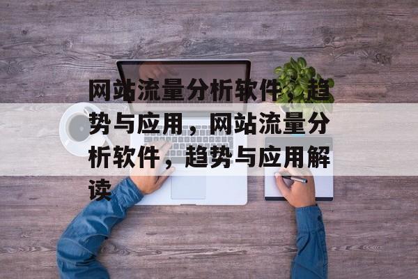 网站流量分析软件,趋势与应用,网站流量分析软件,趋势与应用解读 网站流量分析软件,趋势与应用,网站流量分析软件,趋势与应用解读
