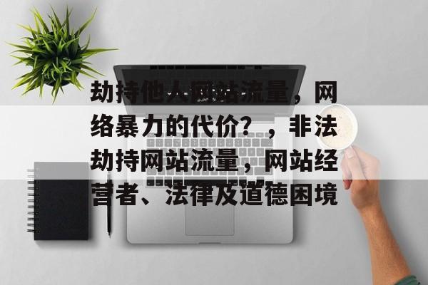 劫持他人网站流量,网络暴力的代价?,非法劫持网站流量,网站经营者、法律及道德困境 劫持他人网站流量,网络暴力的代价?,非法劫持网站流量,网站经营者、法律及道德困境