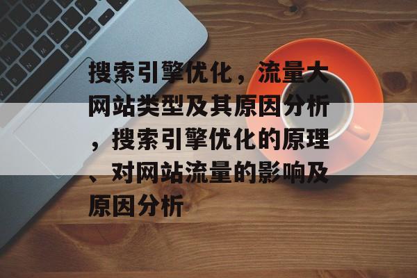 搜索引擎优化,流量大网站类型及其原因分析,搜索引擎优化的原理、对网站流量的影响及原因分析 搜索引擎优化,流量大网站类型及其原因分析,搜索引擎优化的原理、对网站流量的影响及原因分析