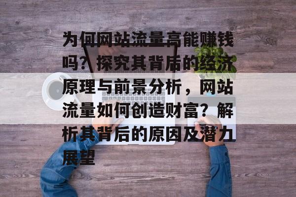 为何网站流量高能赚钱吗?探究其背后的经济原理与前景分析,网站流量如何创造财富?解析其背后的原因及潜力展望 为何网站流量高能赚钱吗?探究其背后的经济原理与前景分析,网站流量如何创造财富?解析其背后的原因及潜力展望