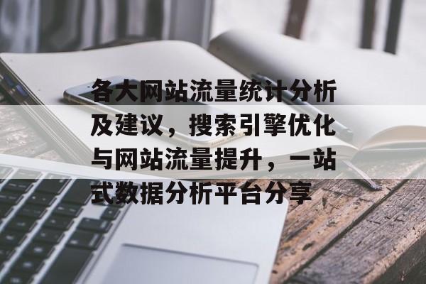 各大网站流量统计分析及建议,搜索引擎优化与网站流量提升,一站式数据分析平台分享 各大网站流量统计分析及建议,搜索引擎优化与网站流量提升,一站式数据分析平台分享