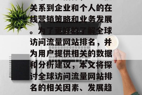 全球访问流量网站排名已经成为互联网领域的一个重要指标,它直接关系到企业和个人的在线营销策略和业务发展。为了更好的了解全球访问流量网站排名,并为用户提供相关的数据和分析建议,本文将探讨全球访问流量网站排名的相关因素、发展趋势以及应对策略。,全球访问量网站排名,趋势、影响与应对策略 全球访问流量网站排名已经成为互联网领域的一个重要指标,它直接关系到企业和个人的在线营销策略和业务发展。为了更好的了解全球访问流量网站排名,并为用户提供相关的数据和分析建议,本文将探讨全球访问流量网站排名的相关因素、发展趋势以及应对策略。,全球访问量网站排名,趋势、影响与应对策略