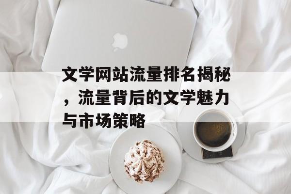 文学网站流量排名揭秘,流量背后的文学魅力与市场策略 文学网站流量排名揭秘,流量背后的文学魅力与市场策略