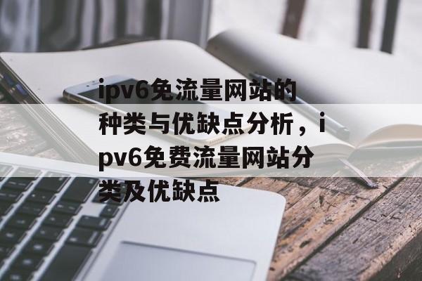 ipv6免流量网站的种类与优缺点分析,ipv6免费流量网站分类及优缺点 ipv6免流量网站的种类与优缺点分析,ipv6免费流量网站分类及优缺点