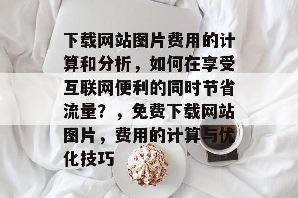 下载网站图片费用的计算和分析,如何在享受互联网便利的同时节省流量?,免费下载网站图片,费用的计算与优化技巧 下载网站图片费用的计算和分析,如何在享受互联网便利的同时节省流量?,免费下载网站图片,费用的计算与优化技巧