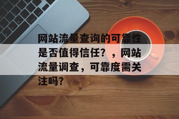 网站流量查询的可靠性是否值得信任?,网站流量调查,可靠度需关注吗? 网站流量查询的可靠性是否值得信任?,网站流量调查,可靠度需关注吗?