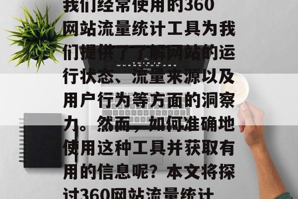 在互联网世界中,我们的信息量和数量不断增长,各种各样的网站和服务已经渗透到我们生活的方方面面。其中,我们经常使用的360网站流量统计工具为我们提供了了解网站的运行状态、流量来源以及用户行为等方面的洞察力。然而,如何准确地使用这种工具并获取有用的信息呢?本文将探讨360网站流量统计的基本原理、应用领域以及如何正确使用它。,如何利用360网站流量统计工具获取有价值信息? 在互联网世界中,我们的信息量和数量不断增长,各种各样的网站和服务已经渗透到我们生活的方方面面。其中,我们经常使用的360网站流量统计工具为我们提供了了解网站的运行状态、流量来源以及用户行为等方面的洞察力。然而,如何准确地使用这种工具并获取有用的信息呢?本文将探讨360网站流量统计的基本原理、应用领域以及如何正确使用它。,如何利用360网站流量统计工具获取有价值信息?