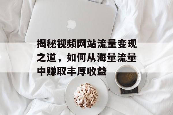 揭秘视频网站流量变现之道,如何从海量流量中赚取丰厚收益 揭秘视频网站流量变现之道,如何从海量流量中赚取丰厚收益