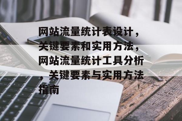 网站流量统计表设计,关键要素和实用方法,网站流量统计工具分析,关键要素与实用方法指南 网站流量统计表设计,关键要素和实用方法,网站流量统计工具分析,关键要素与实用方法指南
