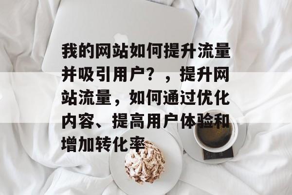 我的网站如何提升流量并吸引用户?,提升网站流量,如何通过优化内容、提高用户体验和增加转化率 我的网站如何提升流量并吸引用户?,提升网站流量,如何通过优化内容、提高用户体验和增加转化率