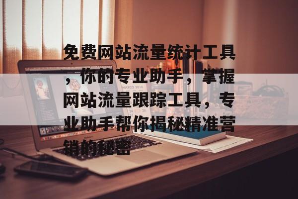免费网站流量统计工具,你的专业助手,掌握网站流量跟踪工具,专业助手帮你揭秘精准营销的秘密 免费网站流量统计工具,你的专业助手,掌握网站流量跟踪工具,专业助手帮你揭秘精准营销的秘密