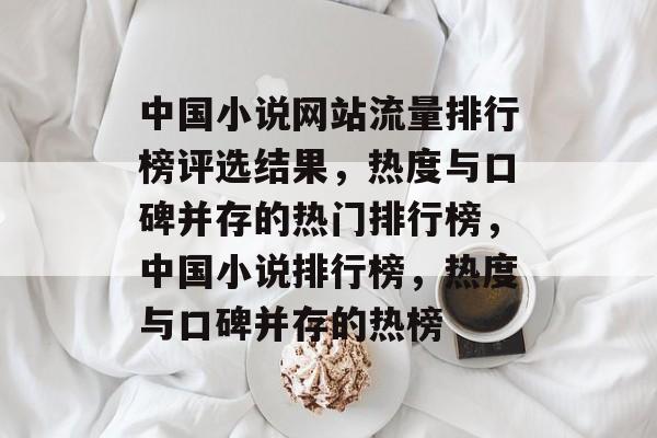 中国小说网站流量排行榜评选结果,热度与口碑并存的热门排行榜,中国小说排行榜,热度与口碑并存的热榜 中国小说网站流量排行榜评选结果,热度与口碑并存的热门排行榜,中国小说排行榜,热度与口碑并存的热榜
