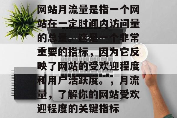 网站月流量是指一个网站在一定时间内访问量的总量。这是一个非常重要的指标,因为它反映了网站的受欢迎程度和用户活跃度。,月流量,了解你的网站受欢迎程度的关键指标 网站月流量是指一个网站在一定时间内访问量的总量。这是一个非常重要的指标,因为它反映了网站的受欢迎程度和用户活跃度。,月流量,了解你的网站受欢迎程度的关键指标