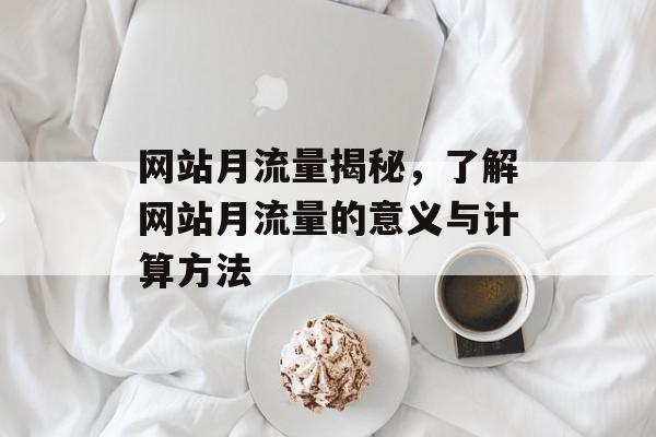 网站月流量揭秘,了解网站月流量的意义与计算方法 网站月流量揭秘,了解网站月流量的意义与计算方法