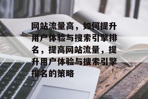 网站流量高，如何提升用户体验与搜索引擎排名，提高网站流量，提升用户体验与搜索引擎排名的策略