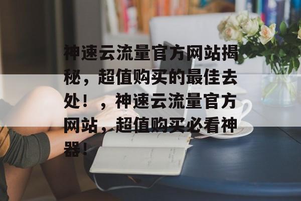 神速云流量官方网站揭秘,超值购买的最佳去处!,神速云流量官方网站,超值购买必看神器! 神速云流量官方网站揭秘,超值购买的最佳去处!,神速云流量官方网站,超值购买必看神器!