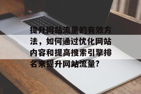 提升网站流量的有效方法,如何通过优化网站内容和提高搜索引擎排名来提升网站流量? 提升网站流量的有效方法,如何通过优化网站内容和提高搜索引擎排名来提升网站流量?