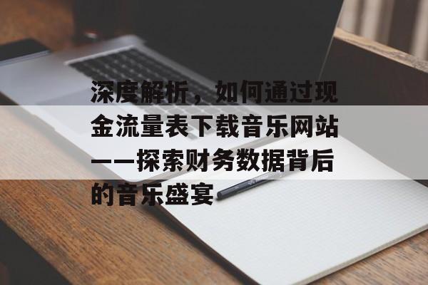 深度解析,如何通过现金流量表下载音乐网站——探索财务数据背后的音乐盛宴 深度解析,如何通过现金流量表下载音乐网站——探索财务数据背后的音乐盛宴