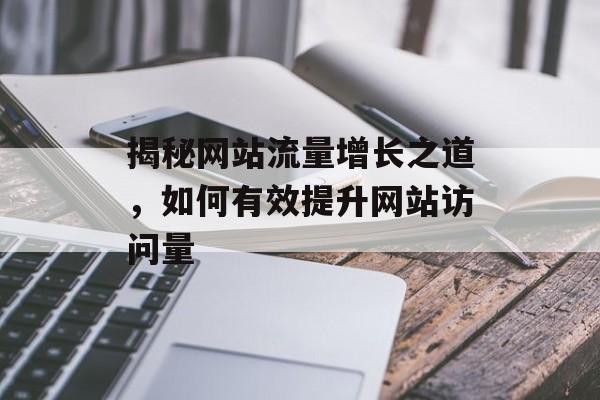 揭秘网站流量增长之道,如何有效提升网站访问量 揭秘网站流量增长之道,如何有效提升网站访问量
